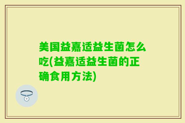 美国益嘉适益生菌怎么吃(益嘉适益生菌的正确食用方法)