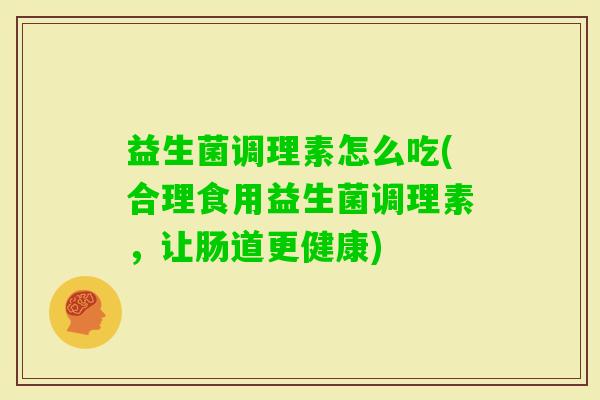 益生菌调理素怎么吃(合理食用益生菌调理素，让肠道更健康)