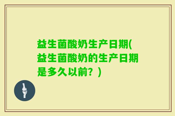 益生菌酸奶生产日期(益生菌酸奶的生产日期是多久以前？)