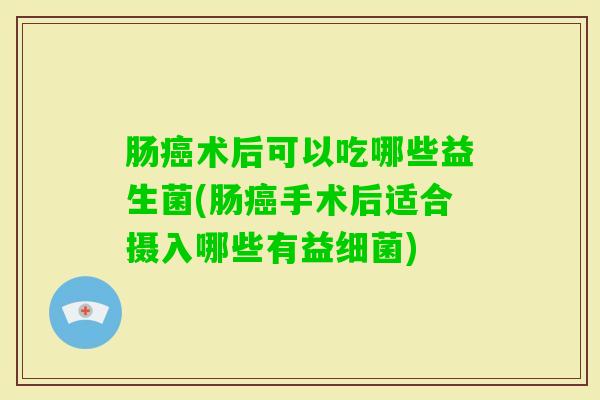 肠术后可以吃哪些益生菌(肠手术后适合摄入哪些有益)