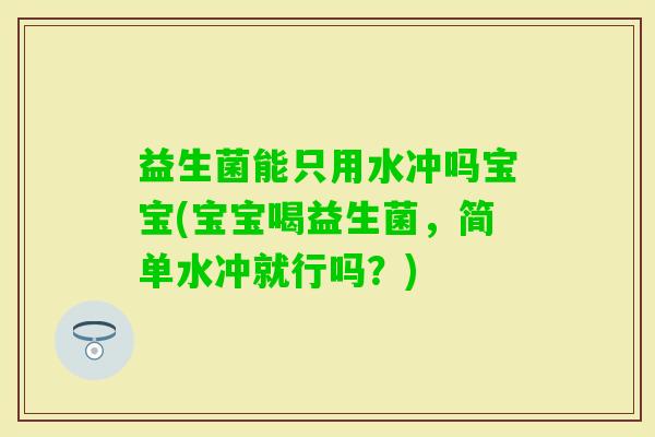 益生菌能只用水冲吗宝宝(宝宝喝益生菌，简单水冲就行吗？)