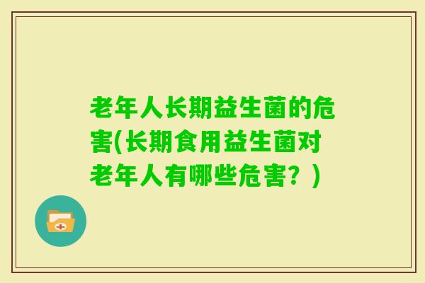老年人长期益生菌的危害(长期食用益生菌对老年人有哪些危害?) 老年人长期益生菌的危害(长期食用益生菌对老年人有哪些危害?)