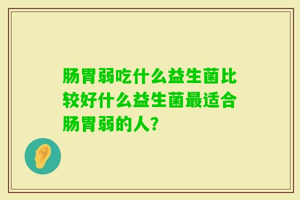 肠胃弱吃什么益生菌比较好什么益生菌适合肠胃弱的人？