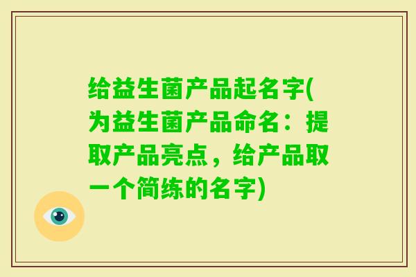 给益生菌产品起名字(为益生菌产品命名:提取产品亮点,给产品取一个简练的名字) 给益生菌产品起名字(为益生菌产品命名:提取产品亮点,给产品取一个简练的名字)