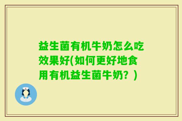 益生菌有机牛奶怎么吃效果好(如何更好地食用有机益生菌牛奶?) 益生菌有机牛奶怎么吃效果好(如何更好地食用有机益生菌牛奶?)