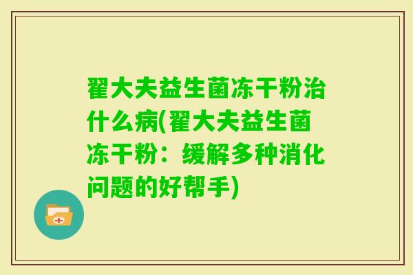 翟大夫益生菌冻干粉什么(翟大夫益生菌冻干粉：缓解多种消化问题的好帮手)