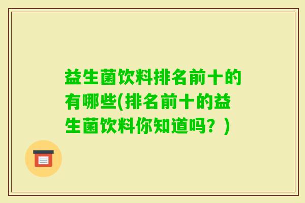 益生菌饮料排名前十的有哪些(排名前十的益生菌饮料你知道吗？)