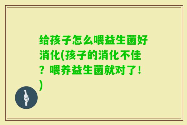 给孩子怎么喂益生菌好消化(孩子的消化不佳？喂养益生菌就对了！)