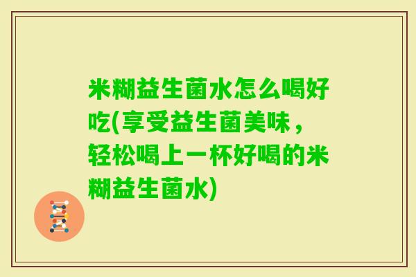 米糊益生菌水怎么喝好吃(享受益生菌美味，轻松喝上一杯好喝的米糊益生菌水)