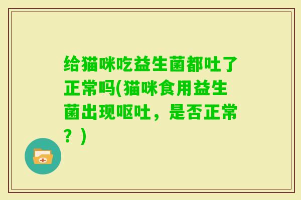 给猫咪吃益生菌都吐了正常吗(猫咪食用益生菌出现，是否正常？)