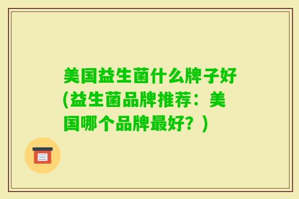 美国益生菌什么牌子好(益生菌品牌推荐：美国哪个品牌好？)