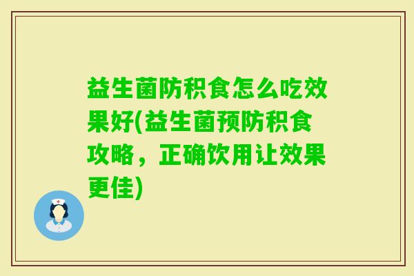 益生菌防积食怎么吃效果好(益生菌积食攻略，正确饮用让效果更佳)