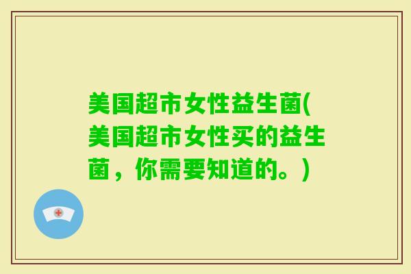 美国超市女性益生菌(美国超市女性买的益生菌，你需要知道的。)