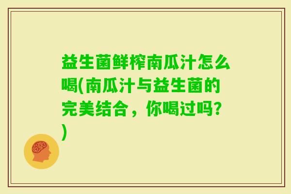 益生菌鲜榨南瓜汁怎么喝(南瓜汁与益生菌的完美结合，你喝过吗？)