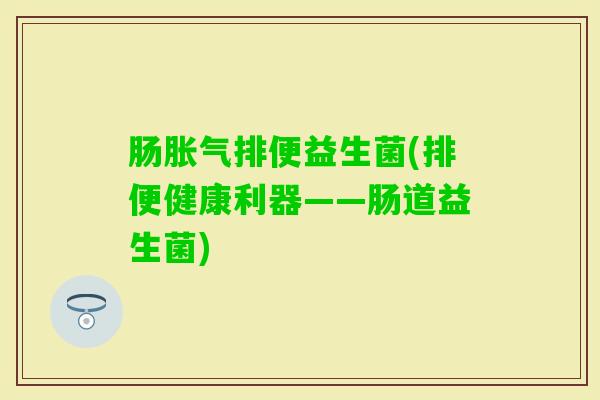 肠排便益生菌(排便健康利器——肠道益生菌)