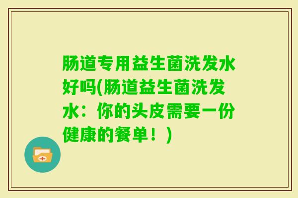 肠道专用益生菌洗发水好吗(肠道益生菌洗发水：你的头皮需要一份健康的餐单！)
