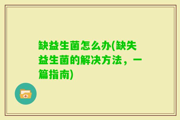 缺益生菌怎么办(缺失益生菌的解决方法，一篇指南)