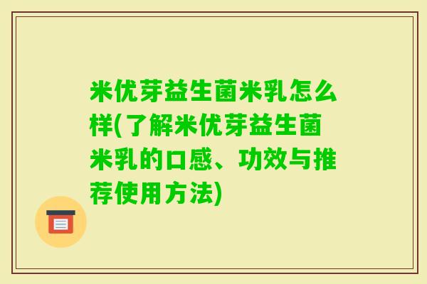 米优芽益生菌米乳怎么样(了解米优芽益生菌米乳的口感、功效与推荐使用方法)