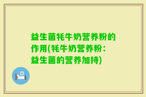 益生菌牦牛奶营养粉的作用(牦牛奶营养粉：益生菌的营养加持)