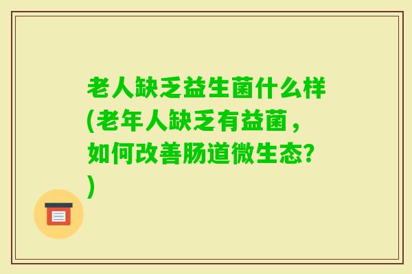 老人缺乏益生菌什么样(老年人缺乏有益菌，如何改善肠道微生态？)