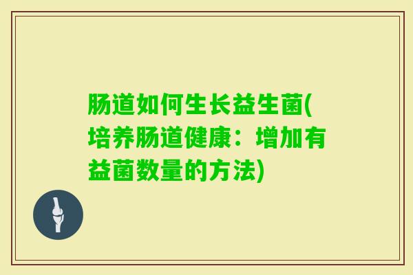 肠道如何生长益生菌(培养肠道健康：增加有益菌数量的方法)