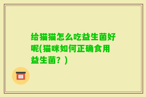 给猫猫怎么吃益生菌好呢(猫咪如何正确食用益生菌？)