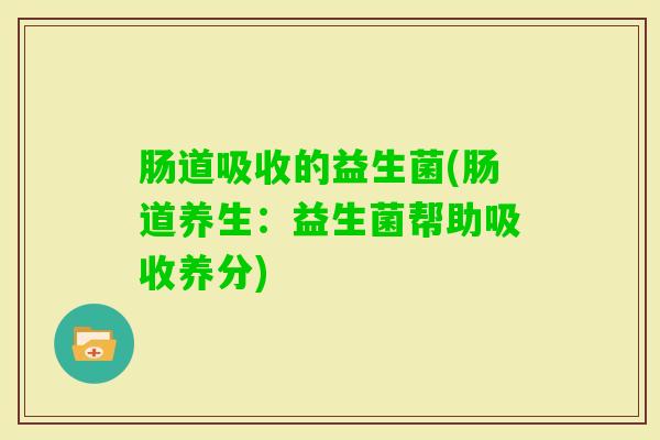 肠道吸收的益生菌(肠道养生：益生菌帮助吸收养分)