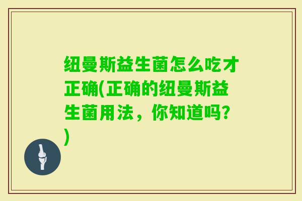 纽曼斯益生菌怎么吃才正确(正确的纽曼斯益生菌用法，你知道吗？)
