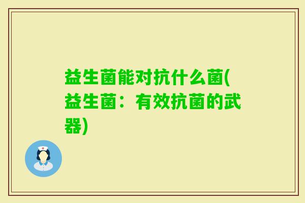 益生菌能对抗什么菌(益生菌：有效的武器)