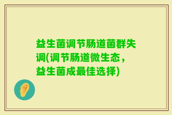 益生菌调节肠道菌群失调(调节肠道微生态,益生菌成佳选择) 益生菌调节肠道菌群失调(调节肠道微生态,益生菌成佳选择)