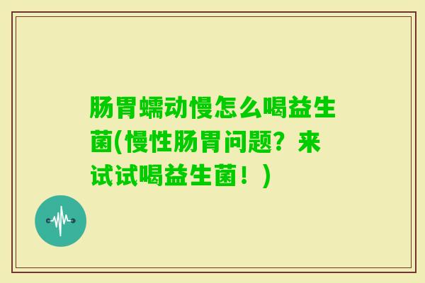 肠胃蠕动慢怎么喝益生菌(慢性肠胃问题?来试试喝益生菌!) 肠胃蠕动慢怎么喝益生菌(慢性肠胃问题?来试试喝益生菌!)