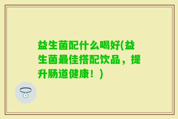 益生菌配什么喝好(益生菌佳搭配饮品,提升肠道健康!) 益生菌配什么喝好(益生菌佳搭配饮品,提升肠道健康!)
