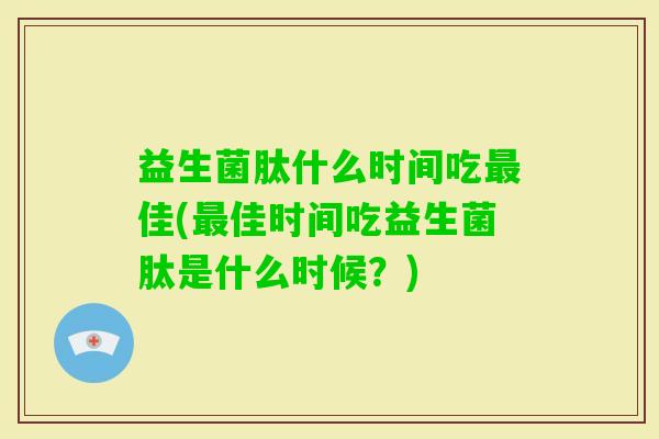 益生菌肽什么时间吃佳(佳时间吃益生菌肽是什么时候?) 益生菌肽什么时间吃佳(佳时间吃益生菌肽是什么时候?)