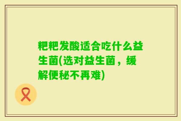 粑粑发酸适合吃什么益生菌(选对益生菌，缓解不再难)