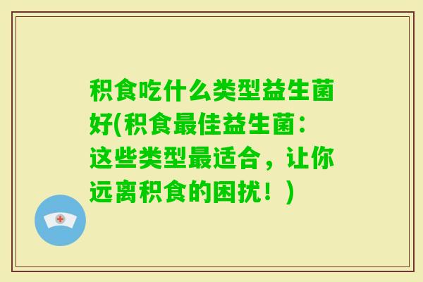 积食吃什么类型益生菌好(积食佳益生菌：这些类型适合，让你远离积食的困扰！)