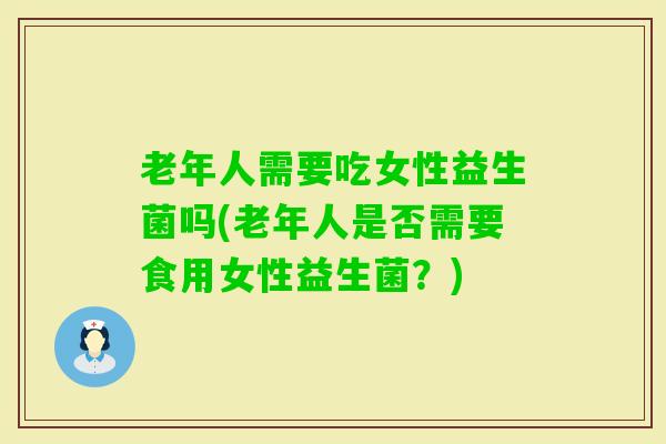 老年人需要吃女性益生菌吗(老年人是否需要食用女性益生菌？)