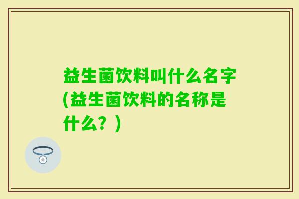 益生菌饮料叫什么名字(益生菌饮料的名称是什么？)