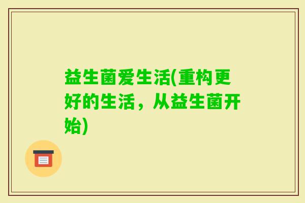 益生菌爱生活(重构更好的生活，从益生菌开始)