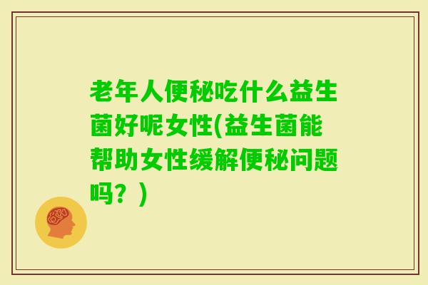 老年人吃什么益生菌好呢女性(益生菌能帮助女性缓解问题吗？)
