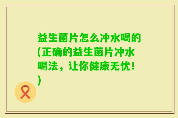 益生菌片怎么冲水喝的(正确的益生菌片冲水喝法，让你健康无忧！)