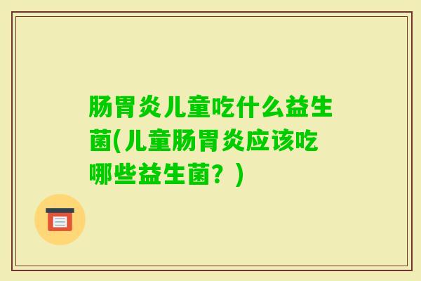 肠儿童吃什么益生菌(儿童肠应该吃哪些益生菌？)