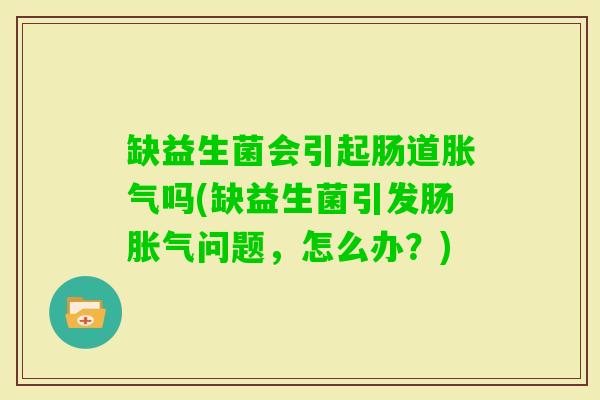 缺益生菌会引起肠道吗(缺益生菌引发肠问题，怎么办？)