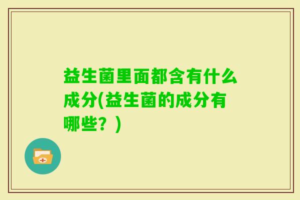益生菌里面都含有什么成分(益生菌的成分有哪些？)
