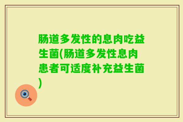 肠道多发性的息肉吃益生菌(肠道多发性息肉患者可适度补充益生菌)