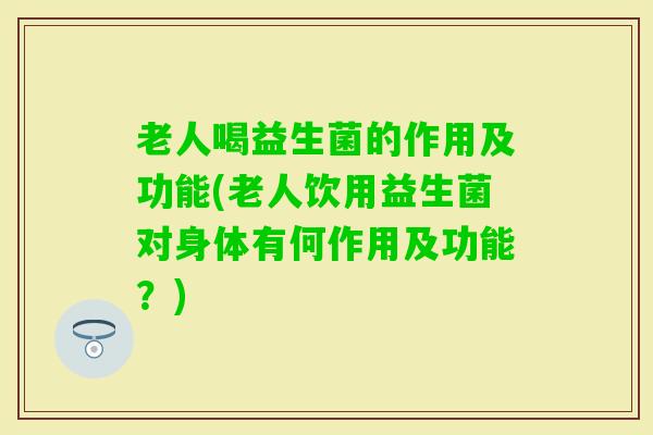 老人喝益生菌的作用及功能(老人饮用益生菌对身体有何作用及功能？)
