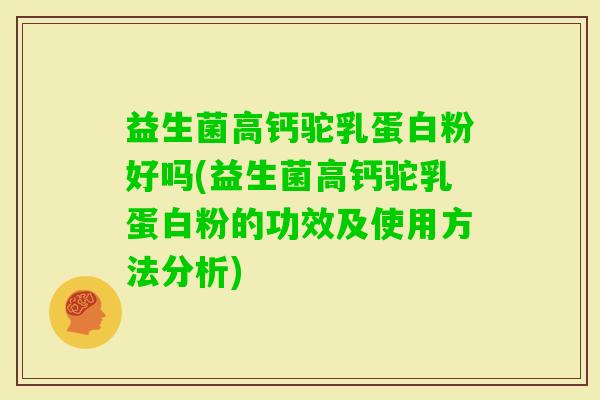 益生菌高钙驼乳蛋白粉好吗(益生菌高钙驼乳蛋白粉的功效及使用方法分析)