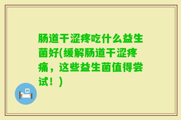 肠道干涩疼吃什么益生菌好(缓解肠道干涩，这些益生菌值得尝试！)