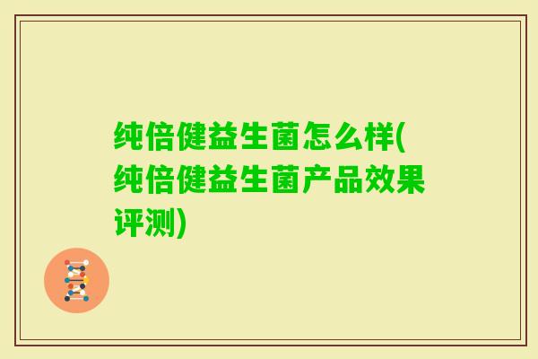 纯倍健益生菌怎么样(纯倍健益生菌产品效果评测)