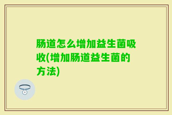 肠道怎么增加益生菌吸收(增加肠道益生菌的方法)