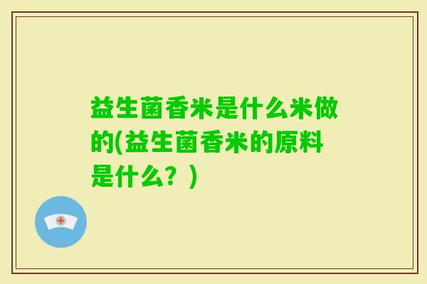 益生菌香米是什么米做的(益生菌香米的原料是什么？)